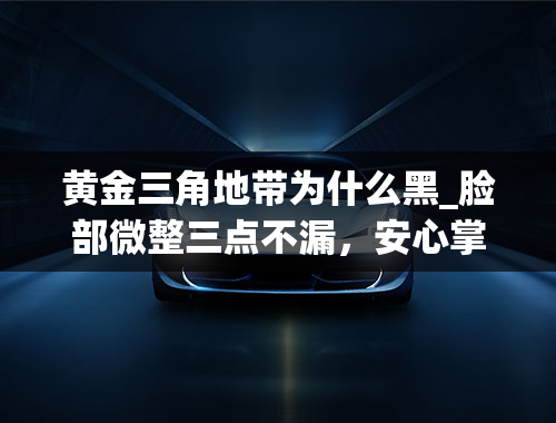 黄金三角地带为什么黑_脸部微整三点不漏，安心掌握！