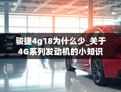 骏捷4g18为什么少_关于4G系列发动机的小知识