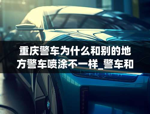 重庆警车为什么和别的地方警车喷涂不一样_警车和交警的车怎么区别