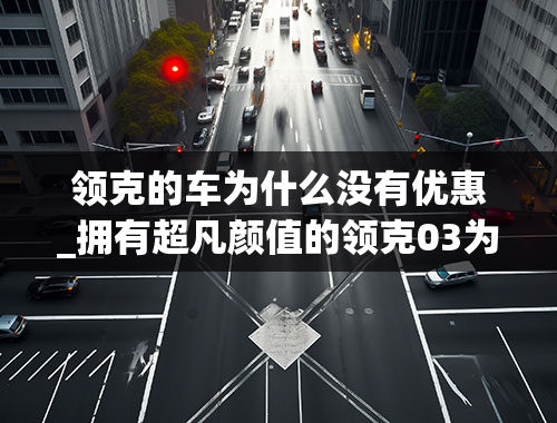 领克的车为什么没有优惠_拥有超凡颜值的领克03为何销量迟迟不见上涨？