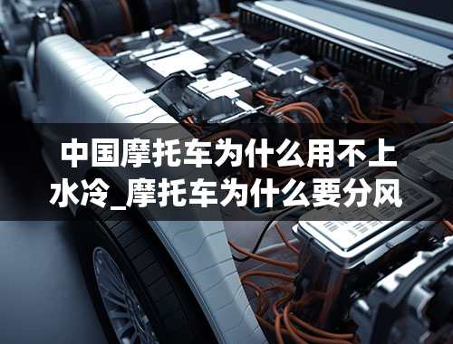 中国摩托车为什么用不上水冷_摩托车为什么要分风冷和水冷？