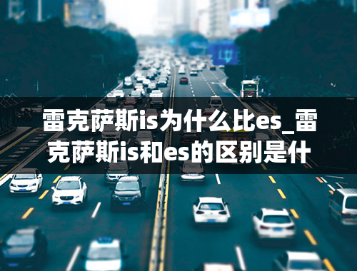 雷克萨斯is为什么比es_雷克萨斯is和es的区别是什么