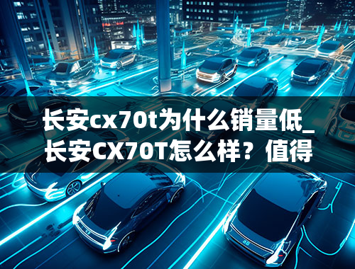 长安cx70t为什么销量低_长安CX70T怎么样？值得入手吗？