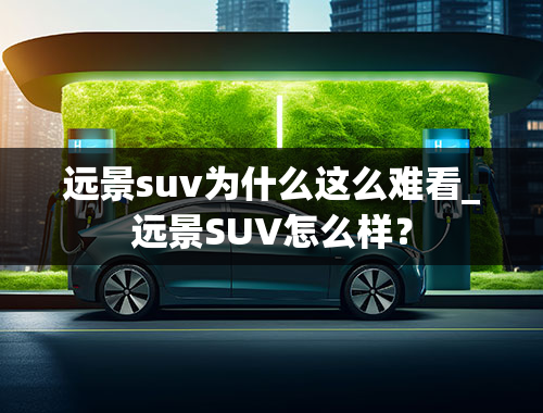 远景suv为什么这么难看_远景SUV怎么样？