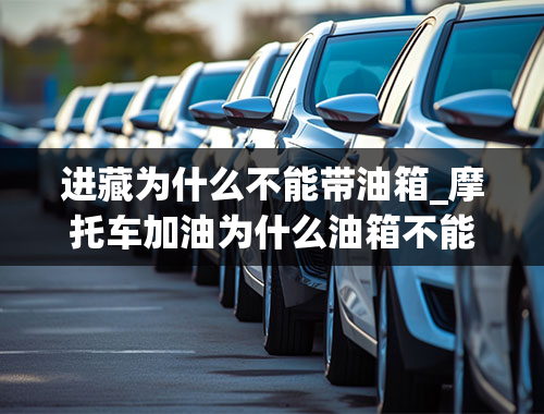 进藏为什么不能带油箱_摩托车加油为什么油箱不能装得太满？是不是对车不好？