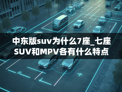 中东版suv为什么7座_七座SUV和MPV各有什么特点？