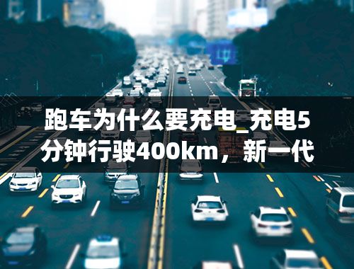 跑车为什么要充电_充电5分钟行驶400km，新一代ChaoJi充电技术了解一下