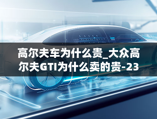 高尔夫车为什么贵_大众高尔夫GTI为什么卖的贵-23w买一个两箱车-这车好在哪-