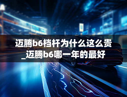 迈腾b6档杆为什么这么贵_迈腾b6哪一年的最好