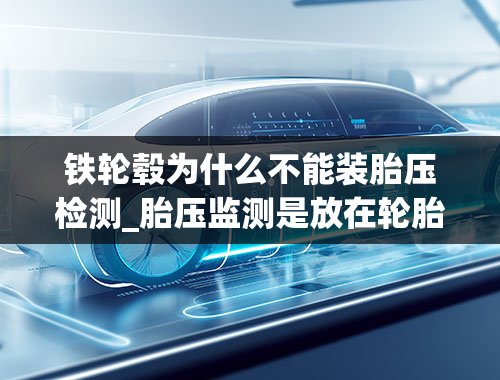 铁轮毂为什么不能装胎压检测_胎压监测是放在轮胎还是轮毂上的