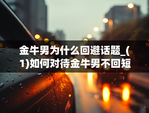 金牛男为什么回避话题_(1)如何对待金牛男不回短信不主动联络忽冷忽热-