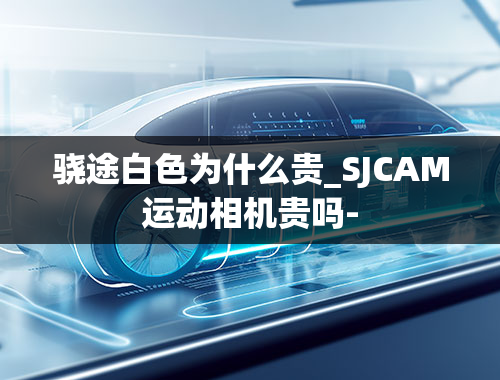 骁途白色为什么贵_SJCAM运动相机贵吗-