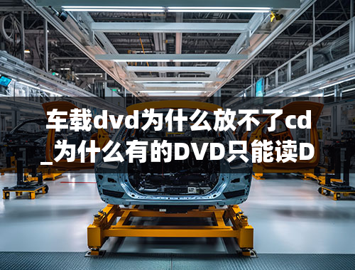 车载dvd为什么放不了cd_为什么有的DVD只能读DVD碟却不能读CD碟？