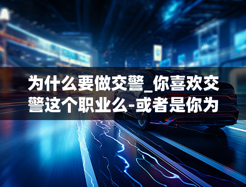 为什么要做交警_你喜欢交警这个职业么-或者是你为什么要做交警-