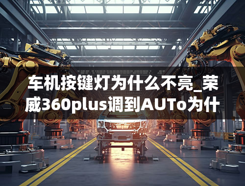 车机按键灯为什么不亮_荣威360plus调到AUTo为什么解锁不亮