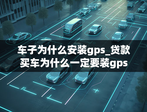 车子为什么安装gps_贷款买车为什么一定要装gps