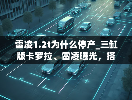 雷凌1.2t为什么停产_三缸版卡罗拉、雷凌曝光，搭1.5L自吸，福克斯和英朗有伴了