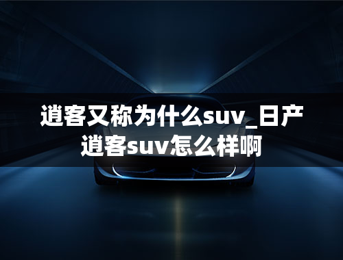 逍客又称为什么suv_日产逍客suv怎么样啊