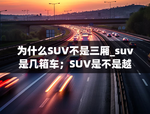 为什么SUV不是三厢_suv是几箱车；SUV是不是越野车