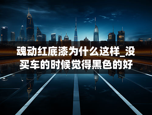 魂动红底漆为什么这样_没买车的时候觉得黑色的好看，买了后发现满大街都是白色的，为什么？