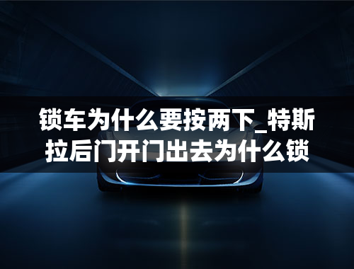 锁车为什么要按两下_特斯拉后门开门出去为什么锁要按两下