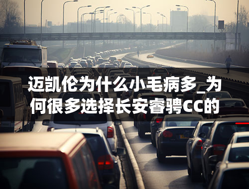 迈凯伦为什么小毛病多_为何很多选择长安睿骋CC的车主，提车2个月就后悔了？