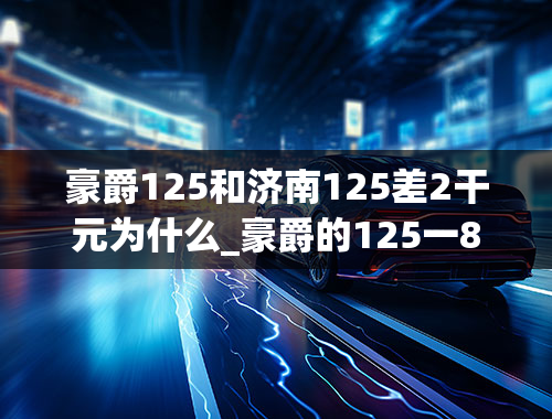 豪爵125和济南125差2干元为什么_豪爵的125一8R与125一8S有何不一样