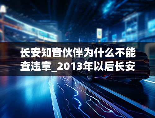 长安知音伙伴为什么不能查违章_2013年以后长安汽车为什么近几年业绩大涨