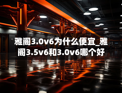 雅阁3.0v6为什么便宜_雅阁3.5v6和3.0v6哪个好