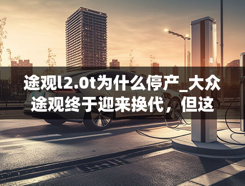 途观l2.0t为什么停产_大众途观终于迎来换代，但这1.5T差点意思吧！