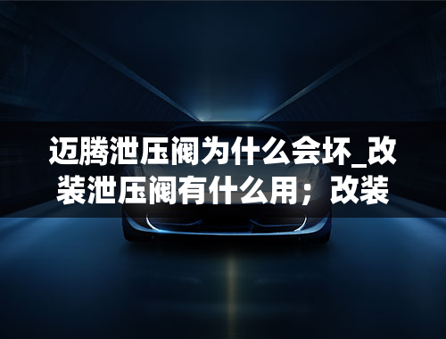 迈腾泄压阀为什么会坏_改装泄压阀有什么用；改装泄压阀的坏处