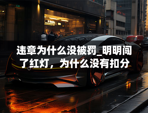 违章为什么没被罚_明明闯了红灯，为什么没有扣分也没被罚款？交警：算你运气好！