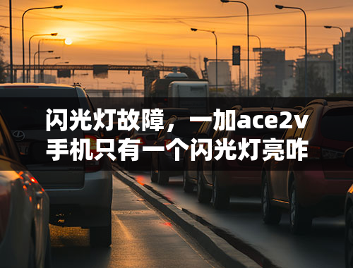 闪光灯故障，一加ace2v手机只有一个闪光灯亮咋回事？