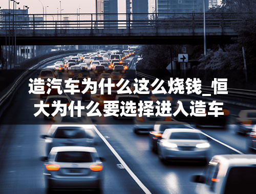 造汽车为什么这么烧钱_恒大为什么要选择进入造车这个“烧钱”的行业？