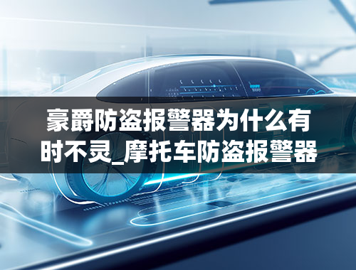 豪爵防盗报警器为什么有时不灵_摩托车防盗报警器装上有没有用啊？别人把线一剪不就失灵了？