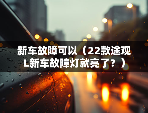 新车故障可以（22款途观L新车故障灯就亮了？）